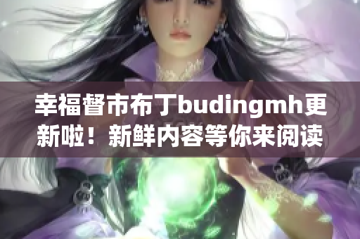 幸福督市布丁budingmh更新啦！新鲜内容等你来阅读！
