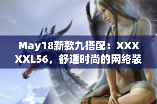 May18新款九搭配：XXXXXL56，舒适时尚的网络装备。