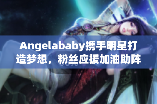Angelababy携手明星打造梦想，粉丝应援加油助阵