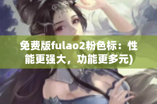免费版fulao2粉色标：性能更强大，功能更多元)