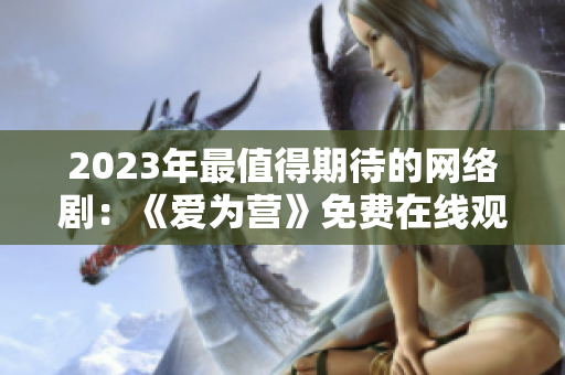 2023年最值得期待的网络剧：《爱为营》免费在线观看完整版