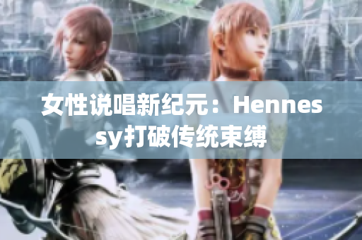 女性说唱新纪元：Hennessy打破传统束缚