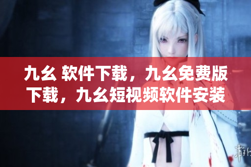 九幺 软件下载，九幺免费版下载，九幺短视频软件安装免费版，九幺破解下载键接，九幺软件下载安装----Lf6gPoxoNctD