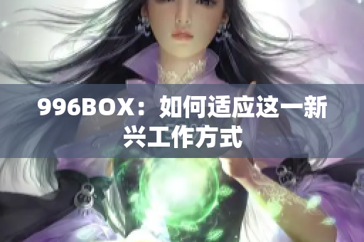 996BOX：如何适应这一新兴工作方式