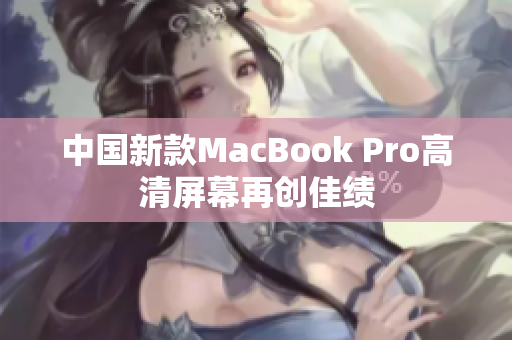 中国新款MacBook Pro高清屏幕再创佳绩