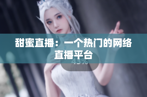 甜蜜直播：一个热门的网络直播平台