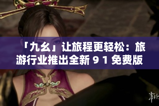 「九幺」让旅程更轻松：旅游行业推出全新 9 1 免费版！