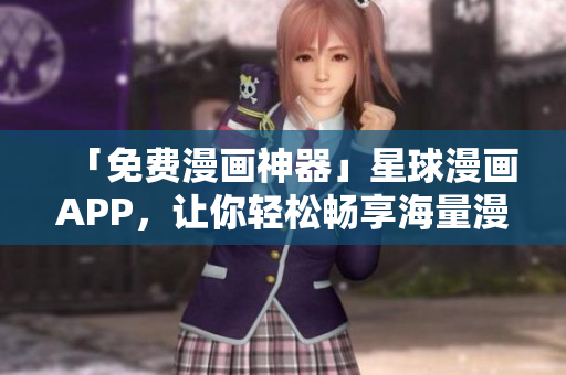 「免费漫画神器」星球漫画APP，让你轻松畅享海量漫画资源