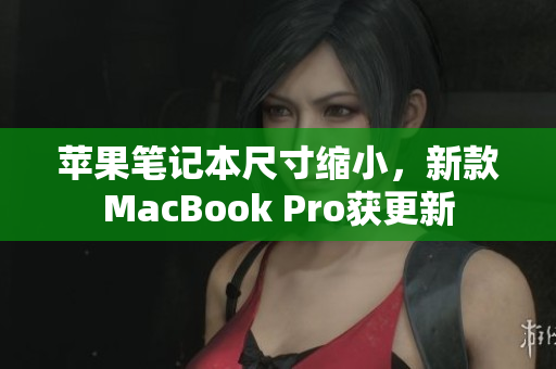 苹果笔记本尺寸缩小，新款MacBook Pro获更新