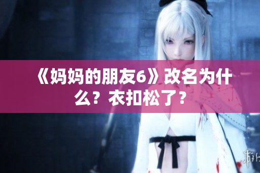 《妈妈的朋友6》改名为什么？衣扣松了？
