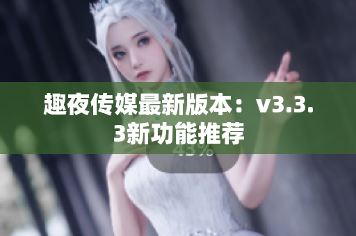趣夜传媒最新版本：v3.3.3新功能推荐
