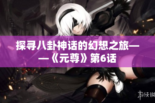 探寻八卦神话的幻想之旅——《元尊》第6话