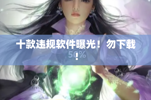 十款违规软件曝光！勿下载！