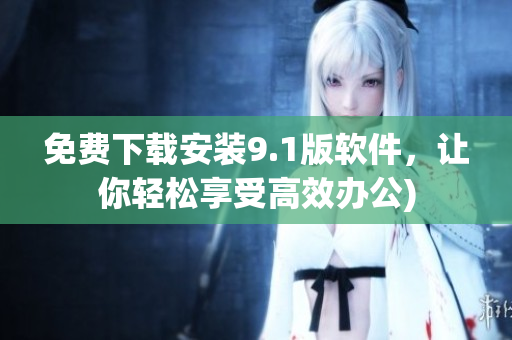免费下载安装9.1版软件，让你轻松享受高效办公)