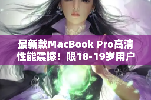 最新款MacBook Pro高清性能震撼！限18-19岁用户专享！