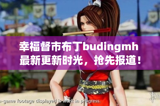 幸福督市布丁budingmh 最新更新时光，抢先报道！