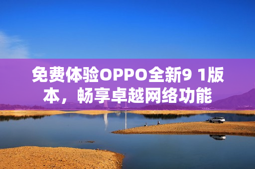 免费体验OPPO全新9 1版本，畅享卓越网络功能