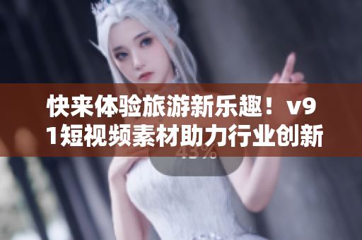 快来体验旅游新乐趣！v9 1短视频素材助力行业创新