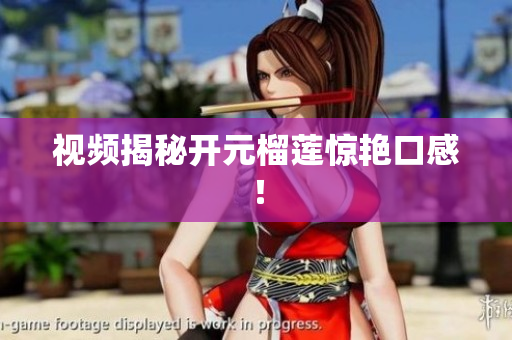 视频揭秘开元榴莲惊艳口感！