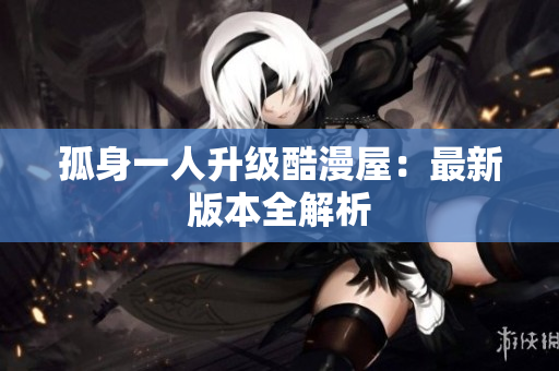 孤身一人升级酷漫屋：最新版本全解析