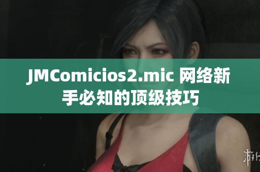 JMComicios2.mic 网络新手必知的顶级技巧