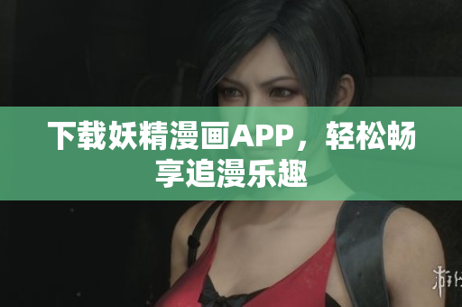 下载妖精漫画APP，轻松畅享追漫乐趣