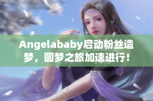 Angelababy启动粉丝造梦，圆梦之旅加速进行！