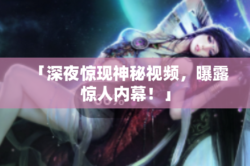 「深夜惊现神秘视频，曝露惊人内幕！」