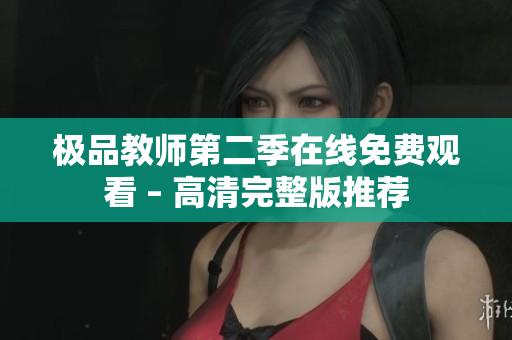 极品教师第二季在线免费观看 – 高清完整版推荐