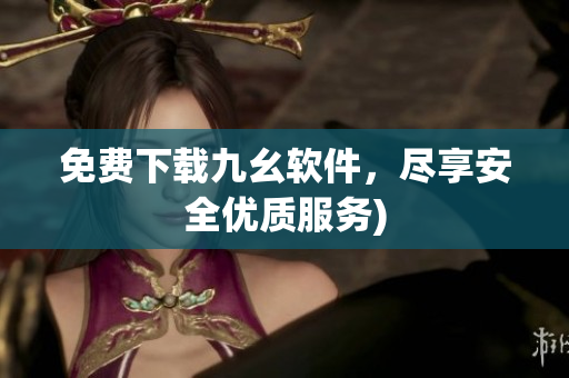 免费下载九幺软件，尽享安全优质服务)