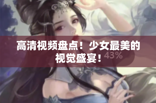 高清视频盘点！少女最美的视觉盛宴！