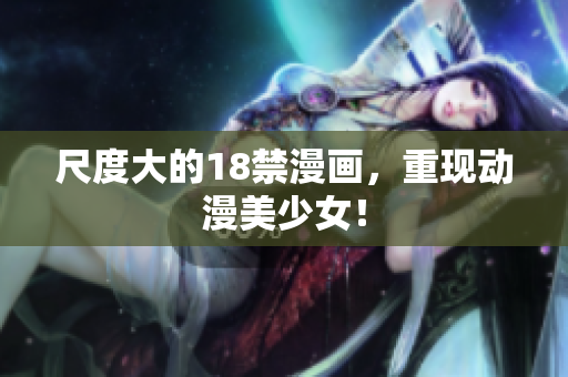 尺度大的18禁漫画，重现动漫美少女！