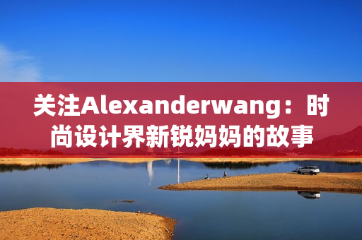 关注Alexanderwang：时尚设计界新锐妈妈的故事
