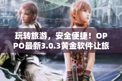 玩转旅游，安全便捷！OPPO最新3.0.3黄金软件让旅行更畅通