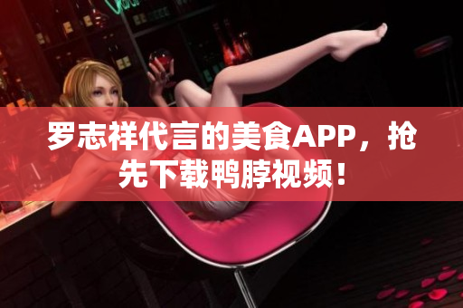 罗志祥代言的美食APP，抢先下载鸭脖视频！