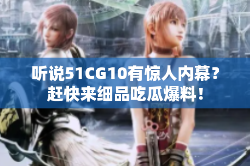 听说51CG10有惊人内幕？赶快来细品吃瓜爆料！