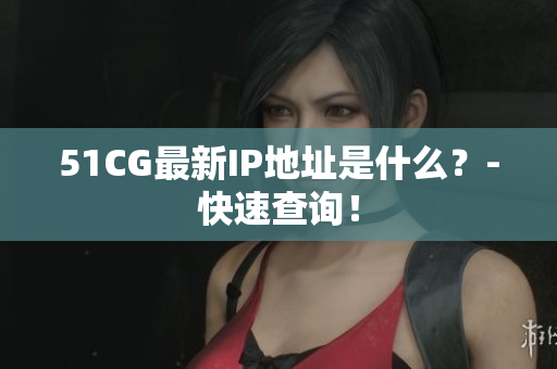 51CG最新IP地址是什么？-快速查询！
