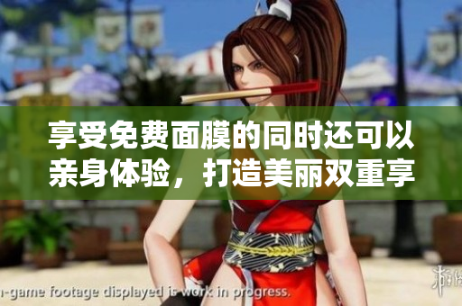 享受免费面膜的同时还可以亲身体验，打造美丽双重享受