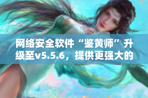 网络安全软件“鉴黄师”升级至v5.5.6，提供更强大的保障