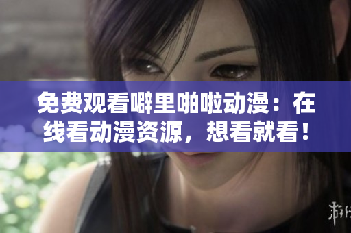 免费观看噼里啪啦动漫：在线看动漫资源，想看就看！