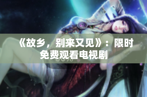 《故乡，别来又见》：限时免费观看电视剧