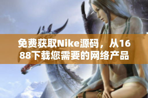 免费获取Nike源码，从1688下载您需要的网络产品