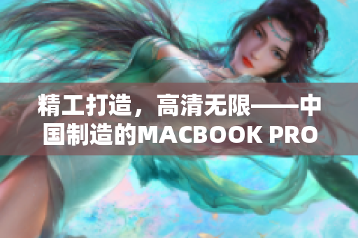 精工打造，高清无限——中国制造的MACBOOK PRO