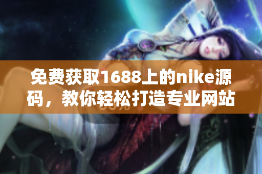免费获取1688上的nike源码，教你轻松打造专业网站