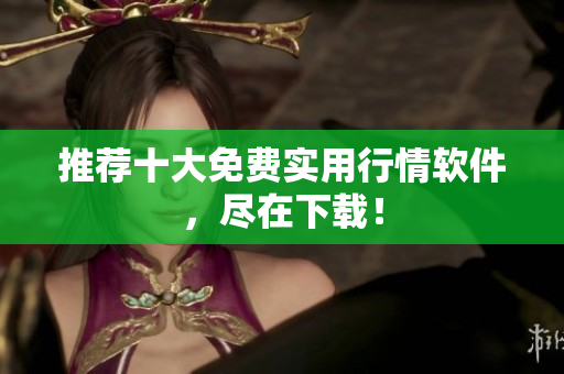 推荐十大免费实用行情软件，尽在下载！