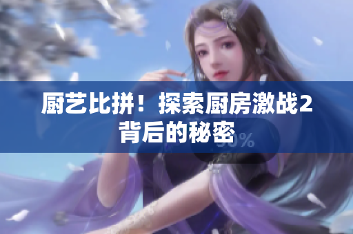 厨艺比拼！探索厨房激战2背后的秘密