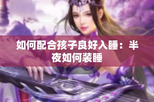 如何配合孩子良好入睡：半夜如何装睡