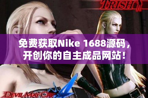 免费获取Nike 1688源码，开创你的自主成品网站！