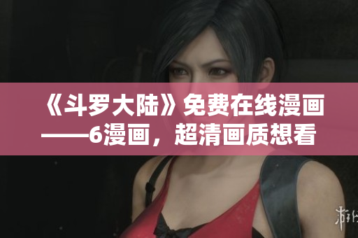 《斗罗大陆》免费在线漫画——6漫画，超清画质想看就看