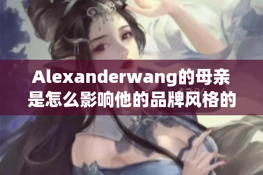 Alexanderwang的母亲是怎么影响他的品牌风格的？